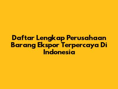 Daftar Lengkap Perusahaan Barang Ekspor Terpercaya Di Indonesia