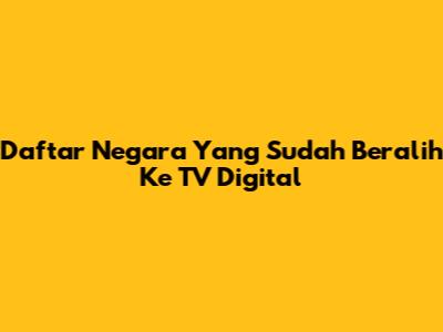 Daftar Negara Yang Sudah Beralih Ke TV Digital