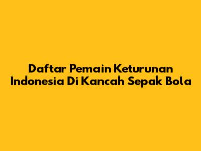 Daftar Pemain Keturunan Indonesia Di Kancah Sepak Bola