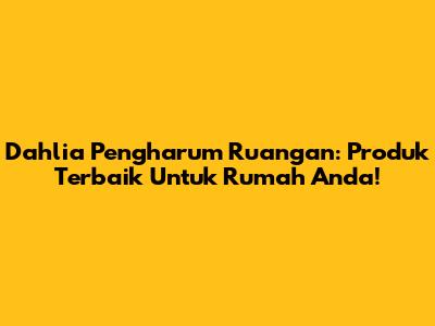 Dahlia Pengharum Ruangan: Produk Terbaik Untuk Rumah Anda!