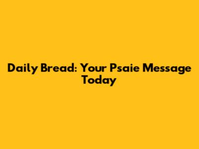 Daily Bread: Your Psaie Message Today