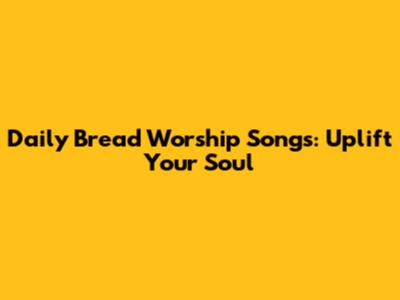 Daily Bread Worship Songs: Uplift Your Soul