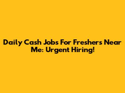 Daily Cash Jobs For Freshers Near Me: Urgent Hiring!