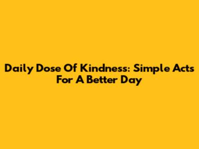 Daily Dose Of Kindness: Simple Acts For A Better Day