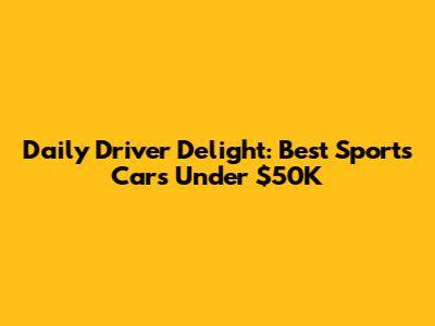 Daily Driver Delight: Best Sports Cars Under $50K