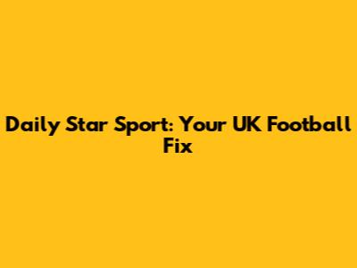 Daily Star Sport: Your UK Football Fix