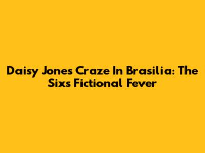 Daisy Jones Craze In Brasilia: The Six's Fictional Fever