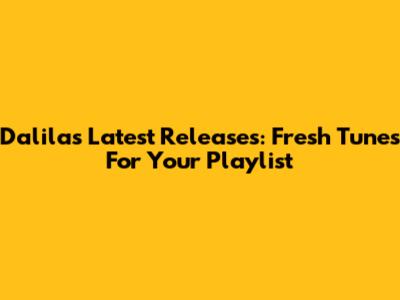 Dalila's Latest Releases: Fresh Tunes For Your Playlist