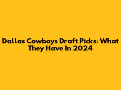 Dallas Cowboys Draft Picks: What They Have In 2024