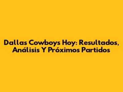 Dallas Cowboys Hoy: Resultados, Análisis Y Próximos Partidos