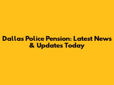 Dallas Police Pension: Latest News & Updates Today