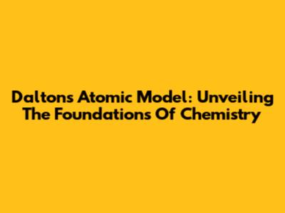 Dalton's Atomic Model: Unveiling The Foundations Of Chemistry