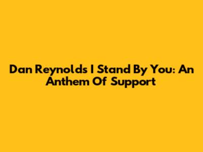Dan Reynolds' "I Stand By You": An Anthem Of Support