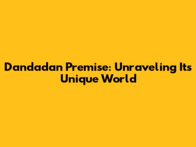 Dandadan Premise: Unraveling Its Unique World