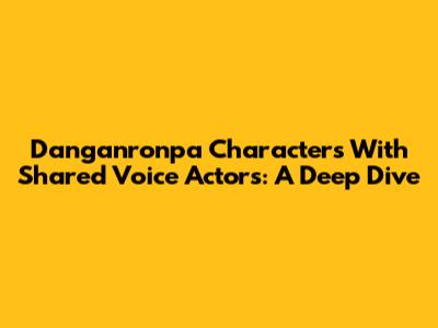 Danganronpa Characters With Shared Voice Actors: A Deep Dive