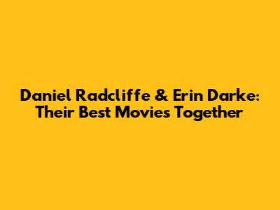 Daniel Radcliffe & Erin Darke: Their Best Movies Together