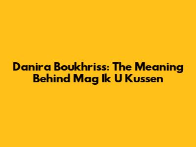 Danira Boukhriss: The Meaning Behind 'Mag Ik U Kussen'