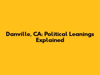 Danville, CA: Political Leanings Explained