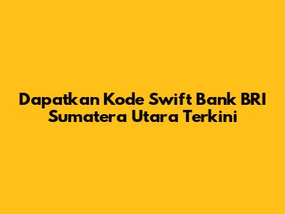 Dapatkan Kode Swift Bank BRI Sumatera Utara Terkini