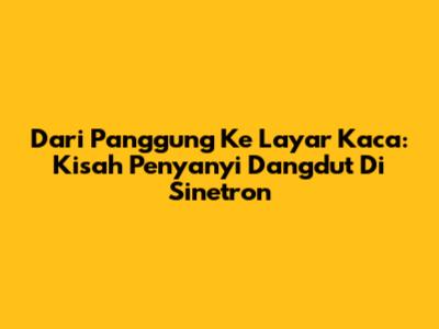 Dari Panggung Ke Layar Kaca: Kisah Penyanyi Dangdut Di Sinetron