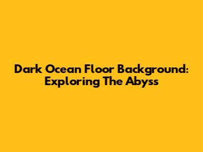 Dark Ocean Floor Background: Exploring The Abyss