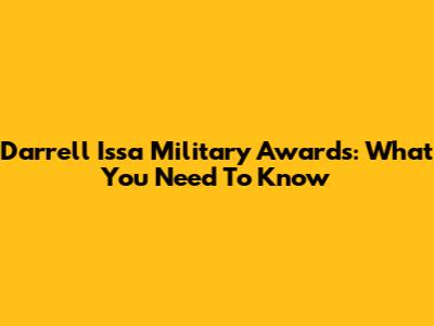 Darrell Issa Military Awards: What You Need To Know