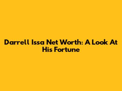 Darrell Issa Net Worth: A Look At His Fortune
