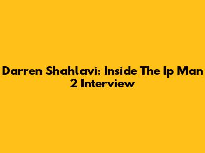 Darren Shahlavi: Inside The *Ip Man 2* Interview