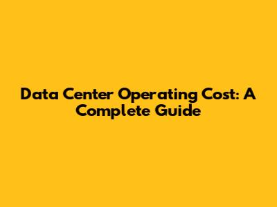 Data Center Operating Cost: A Complete Guide