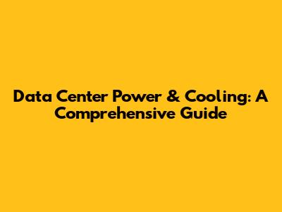 Data Center Power & Cooling: A Comprehensive Guide