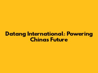 Datang International: Powering China's Future