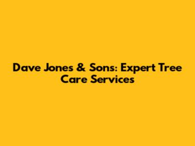 Dave Jones & Sons: Expert Tree Care Services