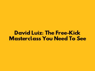 David Luiz: The Free-Kick Masterclass You Need To See