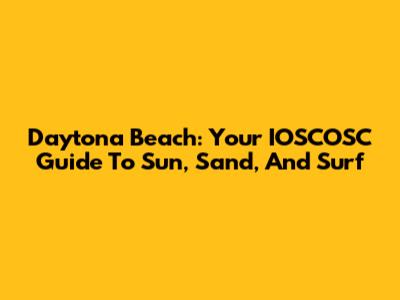 Daytona Beach: Your IOSCOSC Guide To Sun, Sand, And Surf