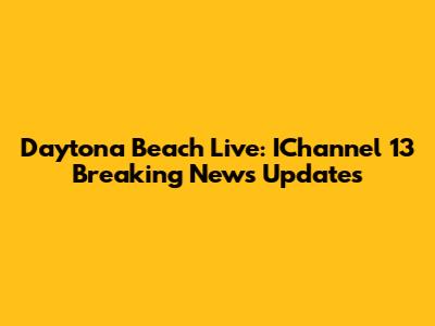 Daytona Beach Live: IChannel 13 Breaking News Updates