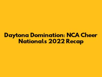 Daytona Domination: NCA Cheer Nationals 2022 Recap