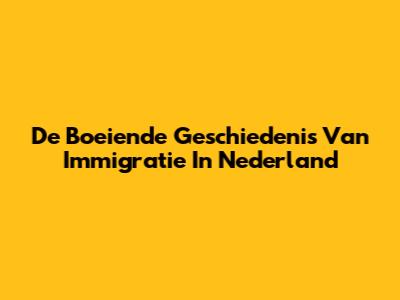 De Boeiende Geschiedenis Van Immigratie In Nederland