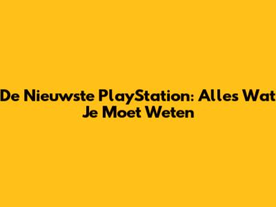 De Nieuwste PlayStation: Alles Wat Je Moet Weten