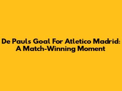 De Paul's Goal For Atletico Madrid: A Match-Winning Moment