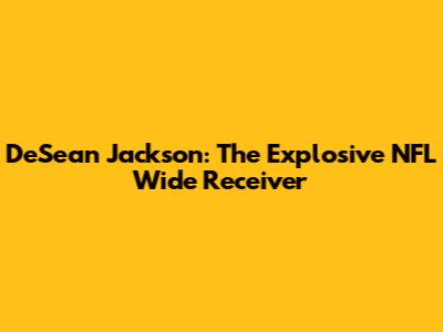 DeSean Jackson: The Explosive NFL Wide Receiver