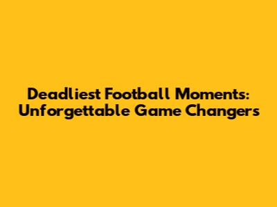 Deadliest Football Moments: Unforgettable Game Changers