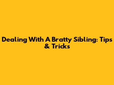 Dealing With A Bratty Sibling: Tips & Tricks