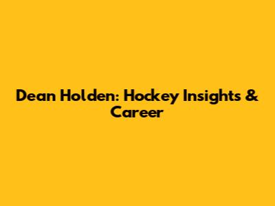 Dean Holden: Hockey Insights & Career