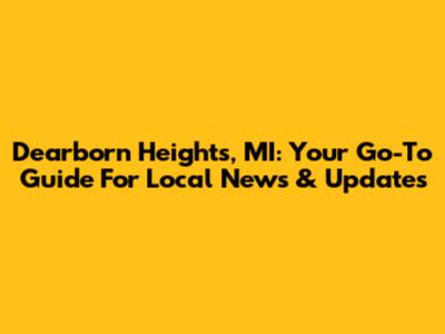 Dearborn Heights, MI: Your Go-To Guide For Local News & Updates
