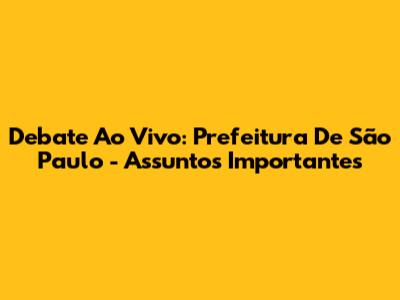 Debate Ao Vivo: Prefeitura De São Paulo - Assuntos Importantes