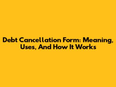 Debt Cancellation Form: Meaning, Uses, And How It Works