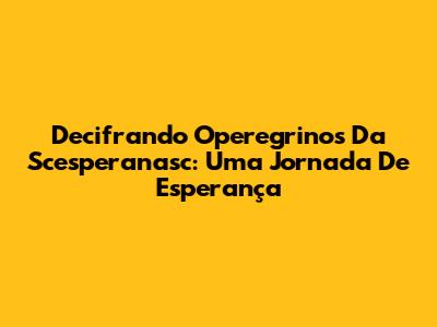 Decifrando 'Operegrinos Da Scesperanasc': Uma Jornada De Esperança