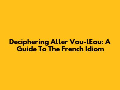 Deciphering 'Aller Vau-l'Eau': A Guide To The French Idiom