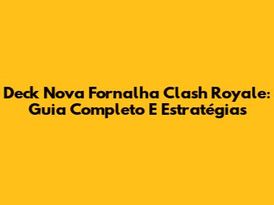 Deck Nova Fornalha Clash Royale: Guia Completo E Estratégias