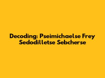 Decoding: Pseimichaelse Frey Sedodilletse Sebcherse